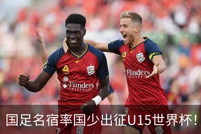国足名宿率国少出征U15世界杯！将组织集训，仅14人入选最终名单